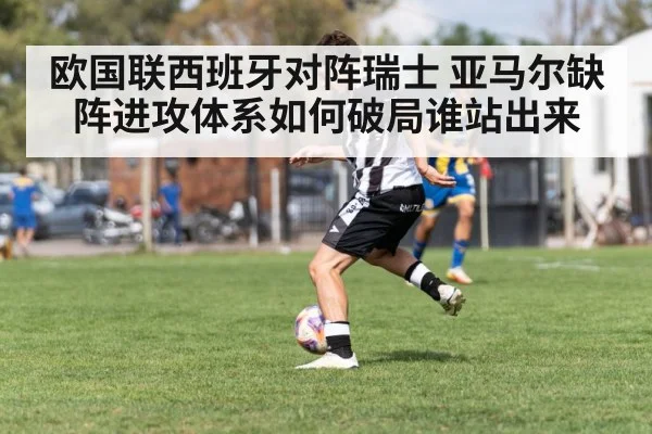 欧国联西班牙对阵瑞士 亚马尔缺阵进攻体系如何破局谁站出来