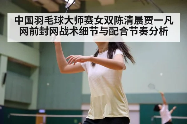 中国羽毛球大师赛女双陈清晨贾一凡网前封网战术细节与配合节奏分析