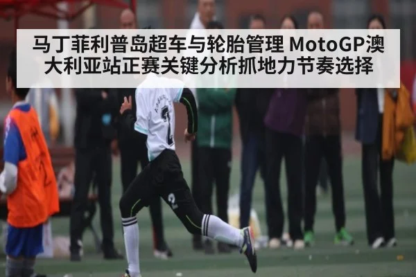 马丁菲利普岛超车与轮胎管理 MotoGP澳大利亚站正赛关键分析抓地力节奏选择