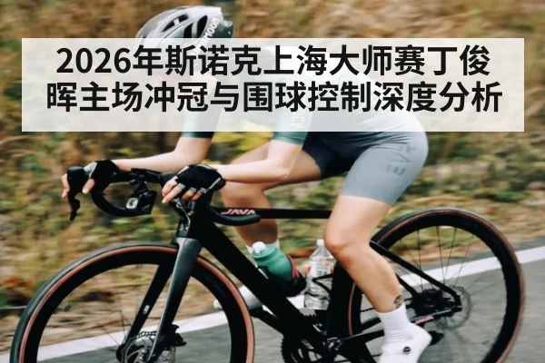 2026年斯诺克上海大师赛丁俊晖主场冲冠与围球控制深度分析