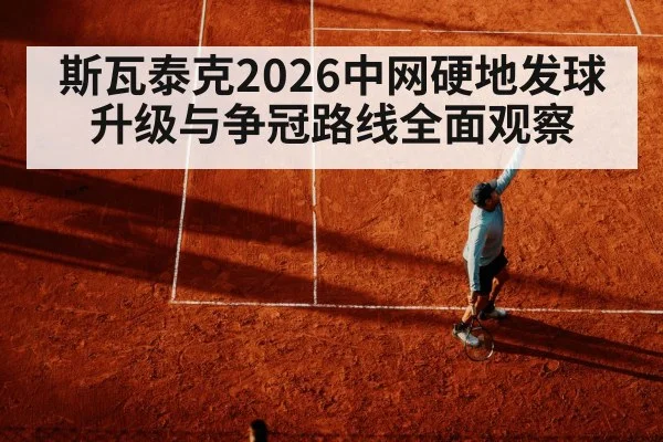 斯瓦泰克2026中网硬地发球升级与争冠路线全面观察