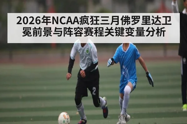 2026年NCAA疯狂三月佛罗里达卫冕前景与阵容赛程关键变量分析