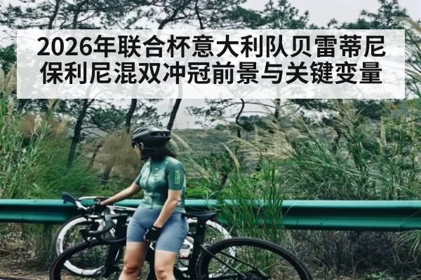 2026年联合杯意大利队贝雷蒂尼保利尼混双冲冠前景与关键变量