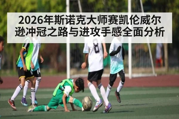 2026年斯诺克大师赛凯伦威尔逊冲冠之路与进攻手感全面分析