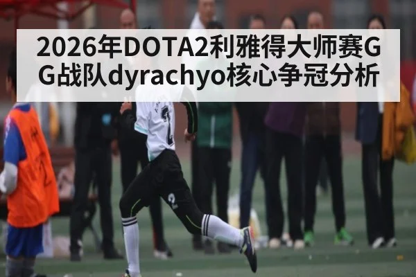 2026年DOTA2利雅得大师赛GG战队dyrachyo核心争冠分析