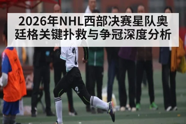 2026年NHL西部决赛星队奥廷格关键扑救与争冠深度分析