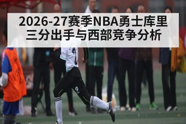 2026-27赛季NBA勇士库里三分出手与西部竞争分析